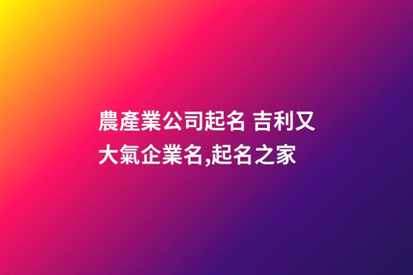 農產業公司起名 吉利又大氣企業名,起名之家-第1張-公司起名-玄機派